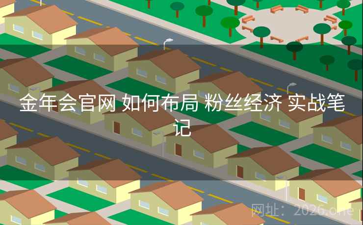 金年会官网 如何布局 粉丝经济 实战笔记 金年会官网 如何布局 粉丝经济 实战笔记