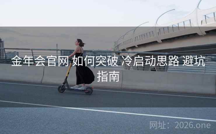 金年会官网 如何突破 冷启动思路 避坑指南 金年会官网 如何突破 冷启动思路 避坑指南