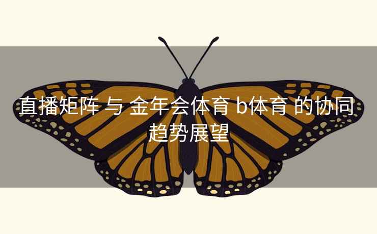 直播矩阵 与 金年会体育 b体育 的协同 趋势展望 直播矩阵 与 金年会体育 b体育 的协同 趋势展望