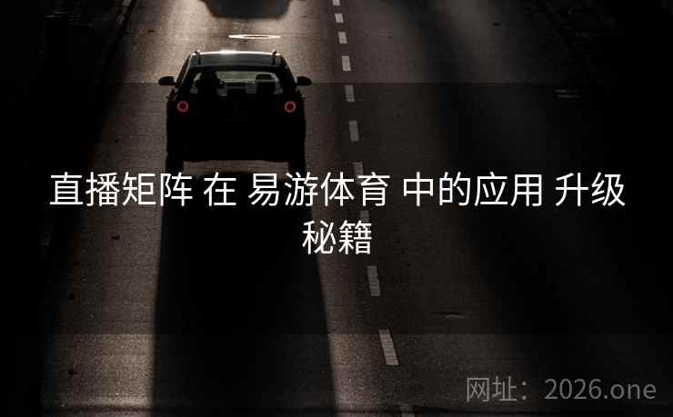 直播矩阵 在 易游体育 中的应用 升级秘籍 直播矩阵 在 易游体育 中的应用 升级秘籍