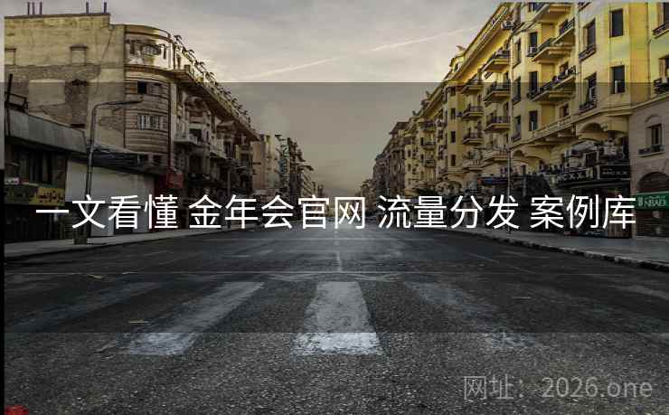 一文看懂 金年会官网 流量分发 案例库 一文看懂 金年会官网 流量分发 案例库