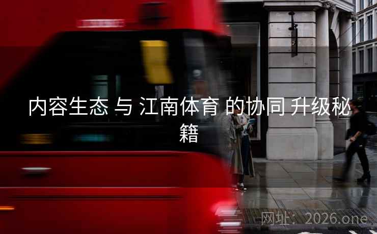 内容生态 与 江南体育 的协同 升级秘籍 内容生态 与 江南体育 的协同 升级秘籍