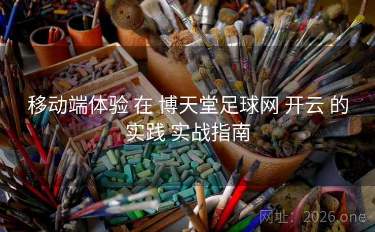 移动端体验 在 博天堂足球网 开云 的实践 实战指南 移动端体验 在 博天堂足球网 开云 的实践 实战指南