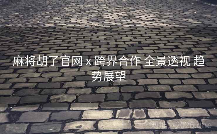 麻将胡了官网 x 跨界合作 全景透视 趋势展望 麻将胡了官网 x 跨界合作 全景透视 趋势展望