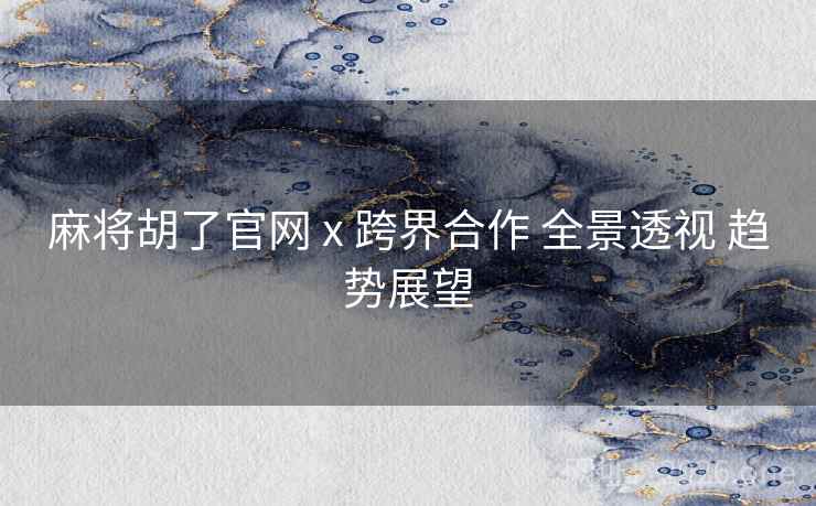麻将胡了官网 x 跨界合作 全景透视 趋势展望 麻将胡了官网 x 跨界合作 全景透视 趋势展望