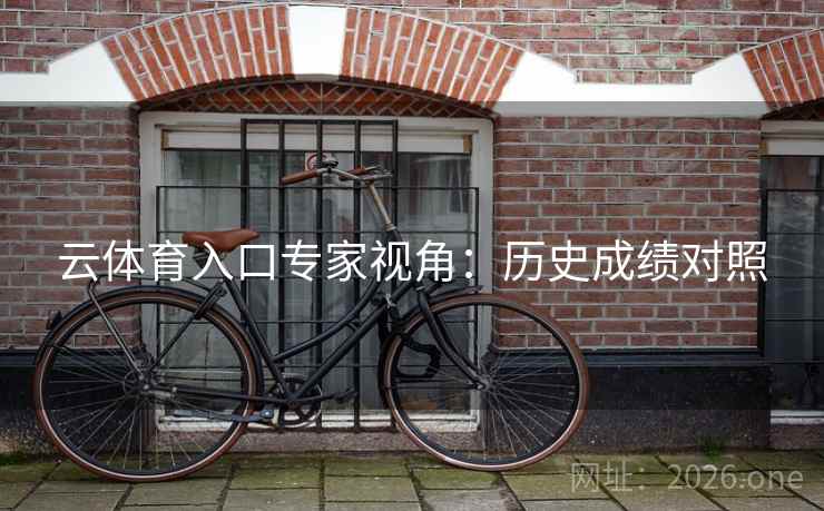 云体育入口专家视角:历史成绩对照 云体育入口专家视角:历史成绩对照