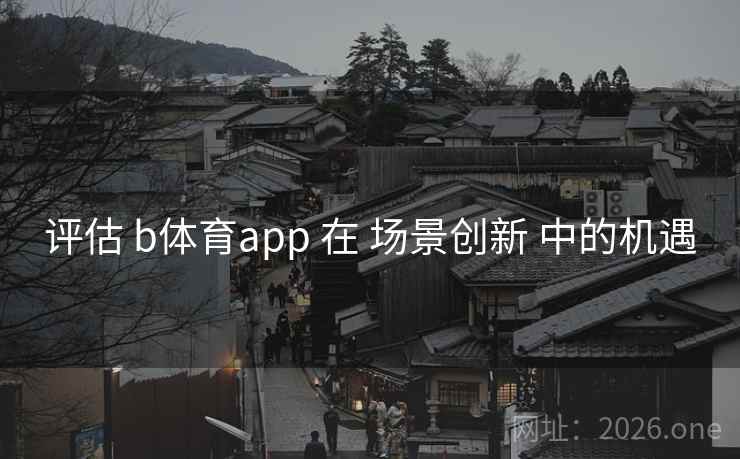 评估 b体育app 在 场景创新 中的机遇 评估 b体育app 在 场景创新 中的机遇
