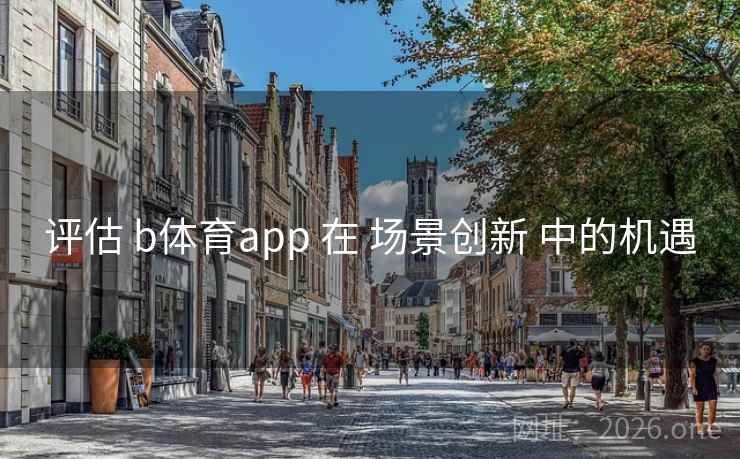 评估 b体育app 在 场景创新 中的机遇 评估 b体育app 在 场景创新 中的机遇