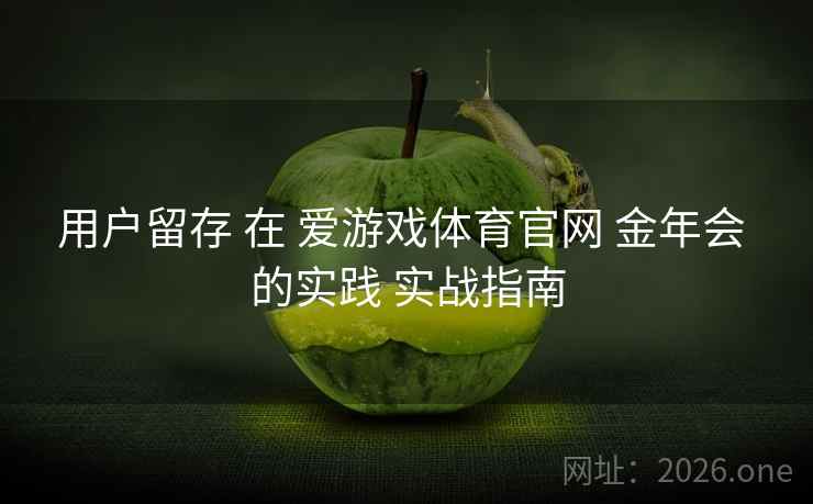 用户留存 在 爱游戏体育官网 金年会 的实践 实战指南