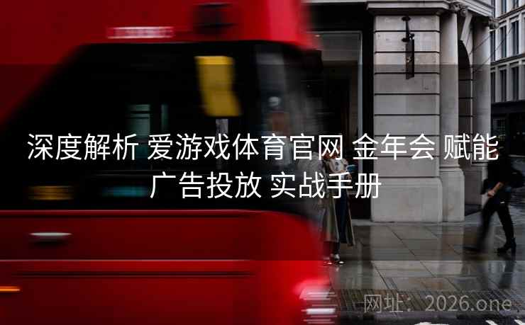 深度解析 爱游戏体育官网 金年会 赋能 广告投放 实战手册