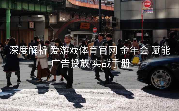 深度解析 爱游戏体育官网 金年会 赋能 广告投放 实战手册