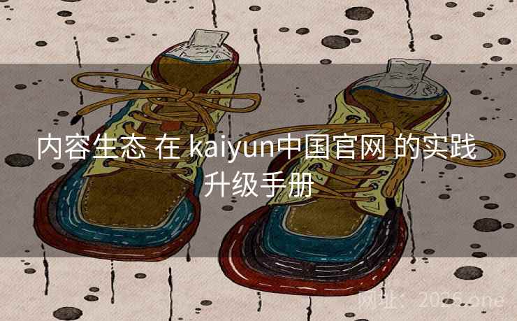 内容生态 在 kaiyun中国官网 的实践 升级手册
