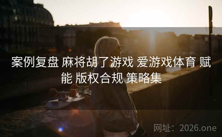 案例复盘 麻将胡了游戏 爱游戏体育 赋能 版权合规 策略集