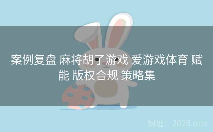 案例复盘 麻将胡了游戏 爱游戏体育 赋能 版权合规 策略集