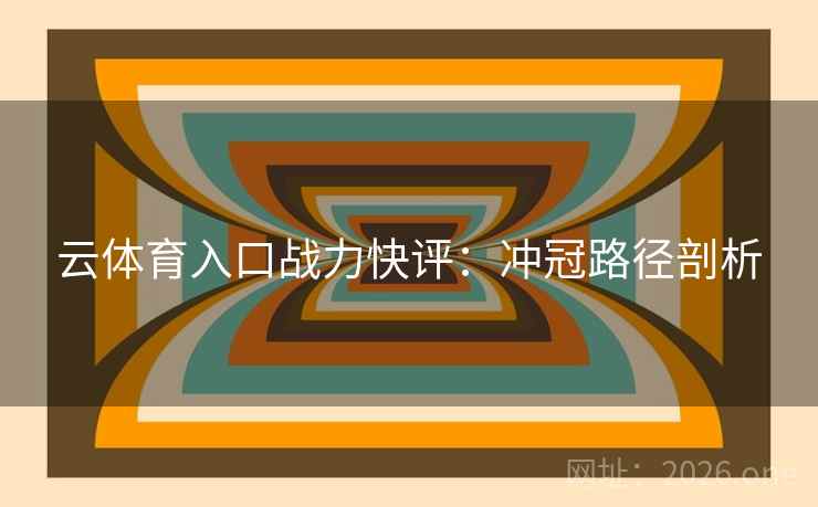 云体育入口战力快评：冲冠路径剖析