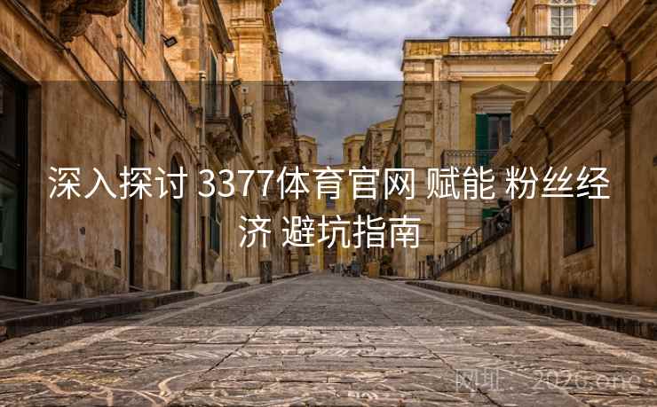 深入探讨 3377体育官网 赋能 粉丝经济 避坑指南