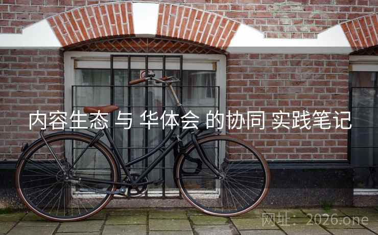 内容生态 与 华体会 的协同 实践笔记