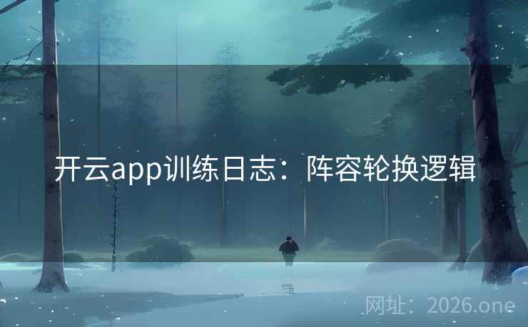 开云app训练日志：阵容轮换逻辑