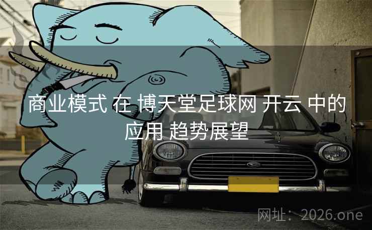 商业模式 在 博天堂足球网 开云 中的应用 趋势展望
