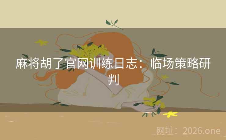麻将胡了官网训练日志：临场策略研判