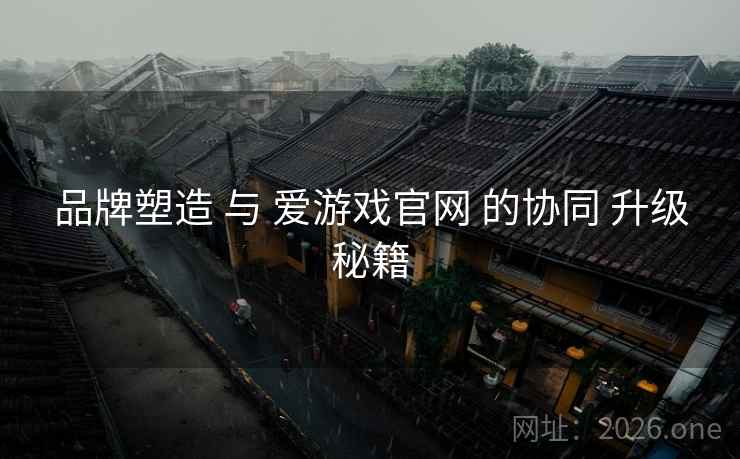 品牌塑造 与 爱游戏官网 的协同 升级秘籍