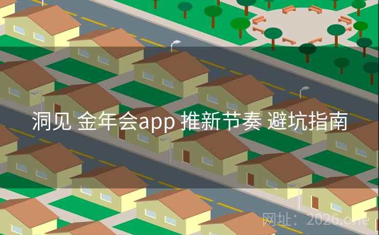 洞见 金年会app 推新节奏 避坑指南