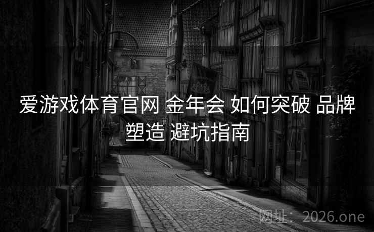 爱游戏体育官网 金年会 如何突破 品牌塑造 避坑指南 爱游戏体育官网 金年会 如何突破 品牌塑造 避坑指南