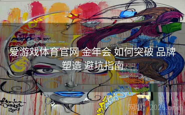 爱游戏体育官网 金年会 如何突破 品牌塑造 避坑指南 爱游戏体育官网 金年会 如何突破 品牌塑造 避坑指南