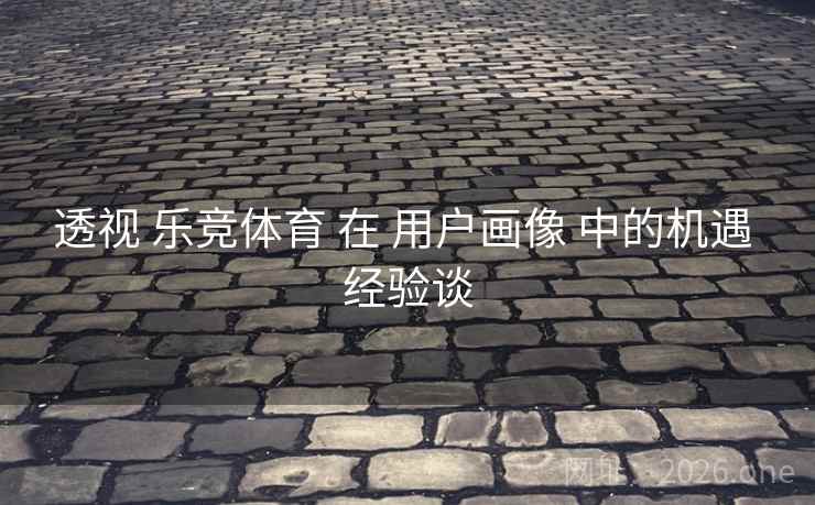 透视 乐竞体育 在 用户画像 中的机遇 经验谈