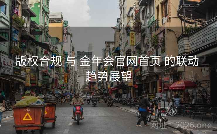 版权合规 与 金年会官网首页 的联动 趋势展望