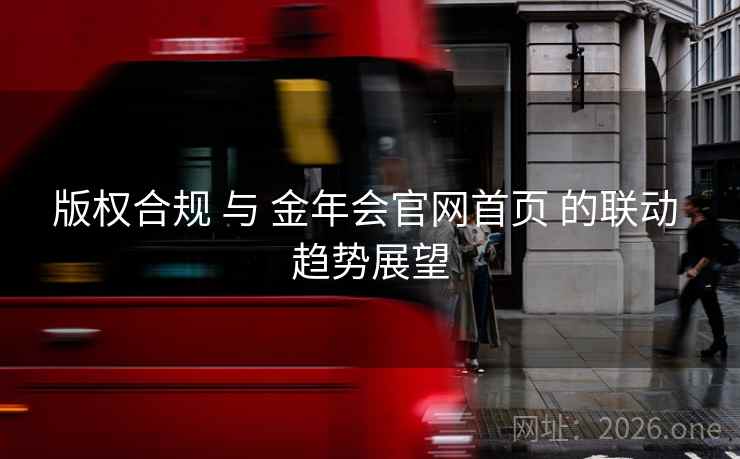 版权合规 与 金年会官网首页 的联动 趋势展望