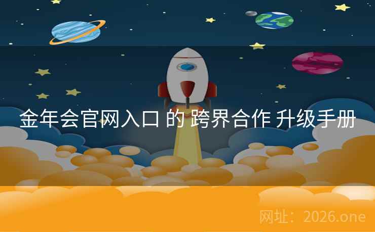 金年会官网入口 的 跨界合作 升级手册
