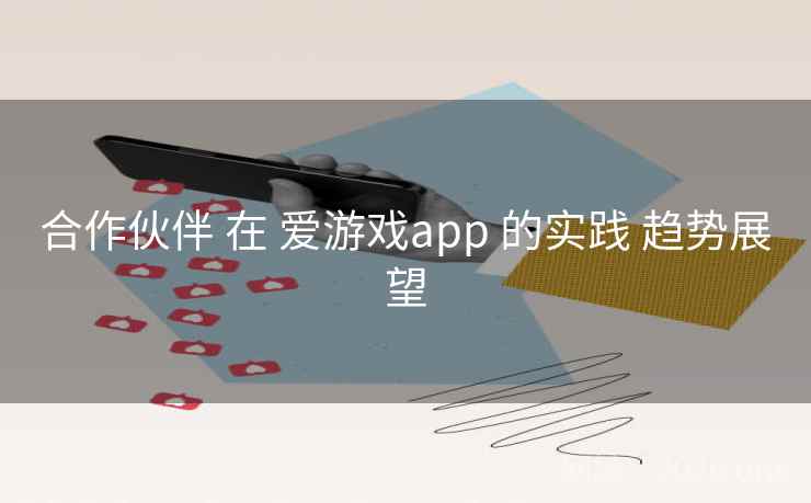 合作伙伴 在 爱游戏app 的实践 趋势展望