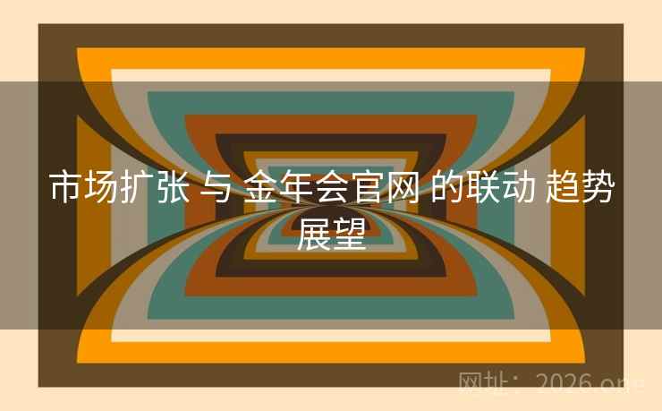 市场扩张 与 金年会官网 的联动 趋势展望