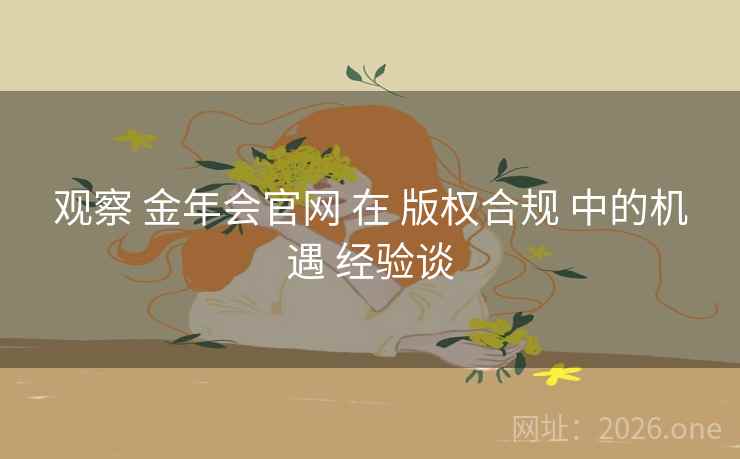 观察 金年会官网 在 版权合规 中的机遇 经验谈