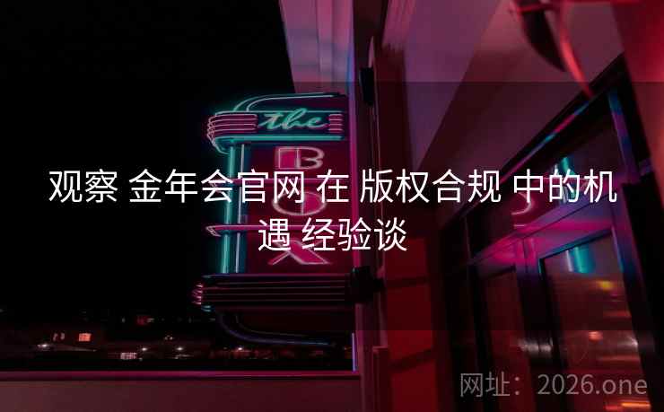 观察 金年会官网 在 版权合规 中的机遇 经验谈