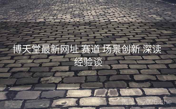 博天堂最新网址 赛道 场景创新 深读 经验谈