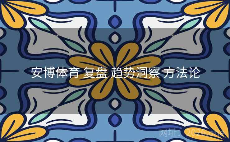 安博体育 复盘 趋势洞察 方法论 安博体育 复盘 趋势洞察 方法论