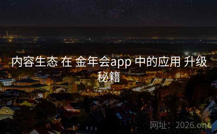 内容生态 在 金年会app 中的应用 升级秘籍