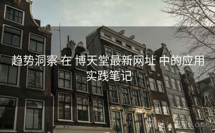 趋势洞察 在 博天堂最新网址 中的应用 实践笔记 趋势洞察 在 博天堂最新网址 中的应用 实践笔记