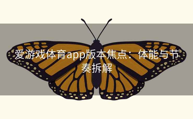 爱游戏体育app版本焦点:体能与节奏拆解 爱游戏体育app版本焦点:体能与节奏拆解