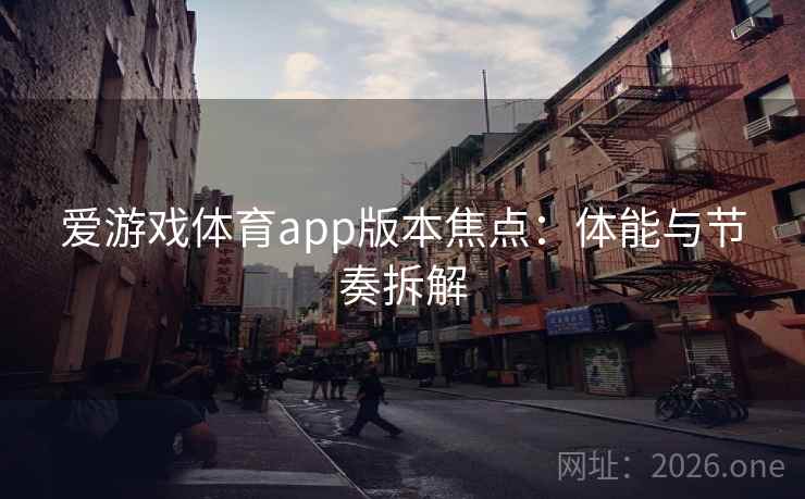 爱游戏体育app版本焦点:体能与节奏拆解 爱游戏体育app版本焦点:体能与节奏拆解
