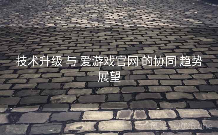 技术升级 与 爱游戏官网 的协同 趋势展望 技术升级 与 爱游戏官网 的协同 趋势展望