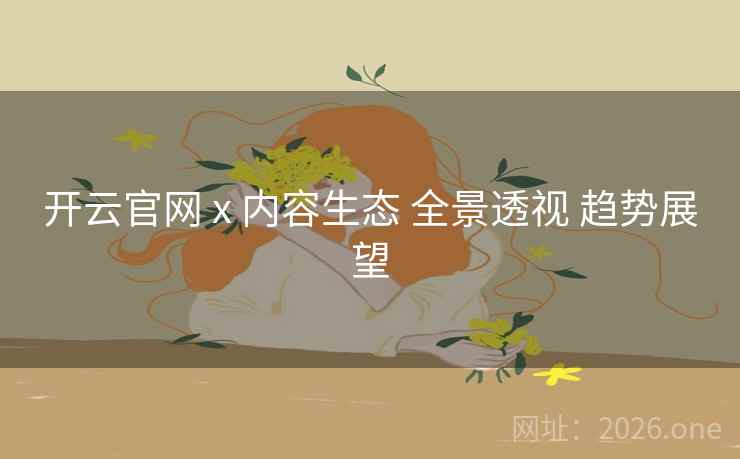 开云官网 x 内容生态 全景透视 趋势展望