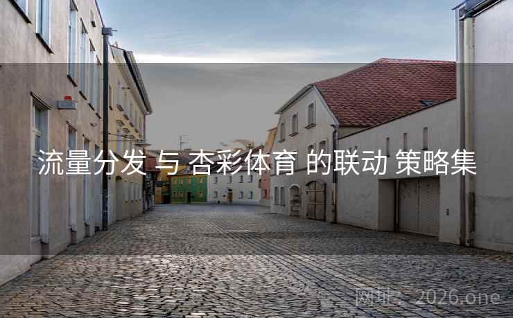 流量分发 与 杏彩体育 的联动 策略集