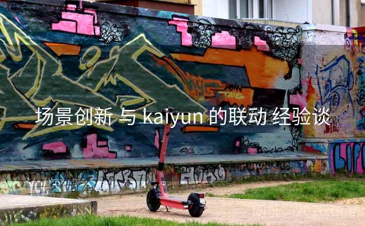 场景创新 与 kaiyun 的联动 经验谈 场景创新 与 kaiyun 的联动 经验谈