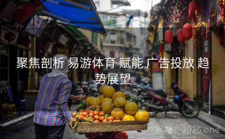 聚焦剖析 易游体育 赋能 广告投放 趋势展望 聚焦剖析 易游体育 赋能 广告投放 趋势展望