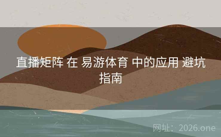 直播矩阵 在 易游体育 中的应用 避坑指南