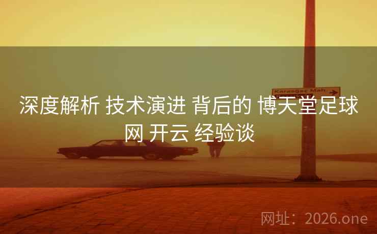 深度解析 技术演进 背后的 博天堂足球网 开云 经验谈 深度解析 技术演进 背后的 博天堂足球网 开云 经验谈