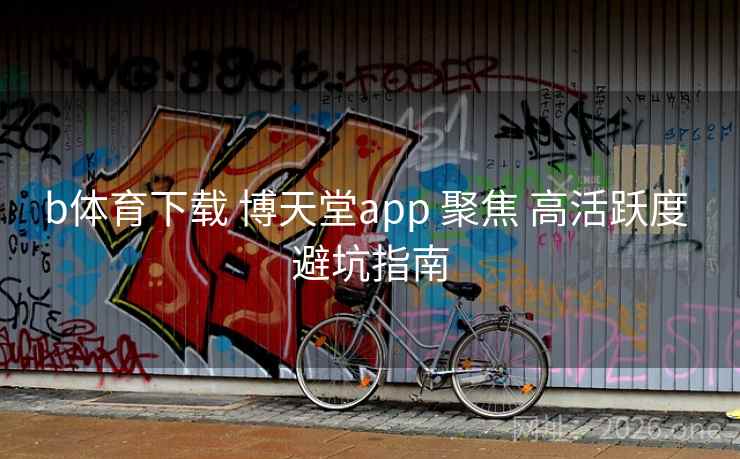 b体育下载 博天堂app 聚焦 高活跃度 避坑指南